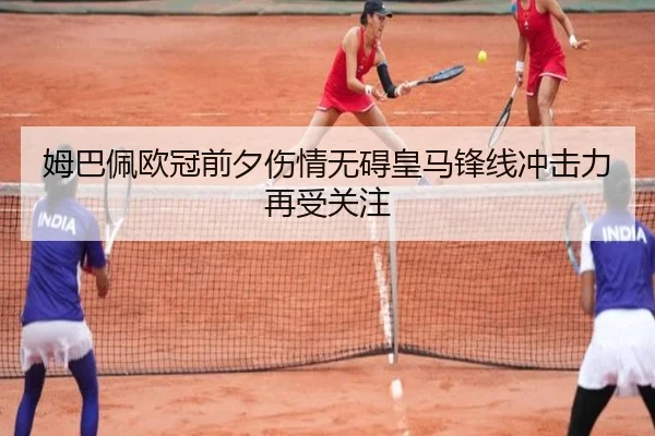 姆巴佩欧冠前夕伤情无碍皇马锋线冲击力再受关注（ANBOSPORT）