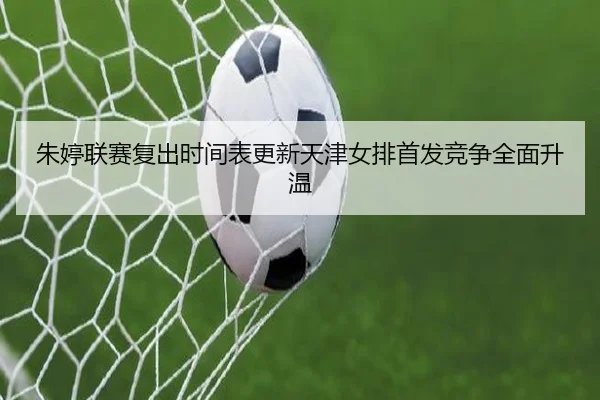 朱婷联赛复出时间表更新天津女排首发竞争全面升温（ANBOSPORT）