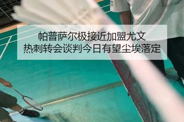 帕普萨尔极接近加盟尤文 热刺转会谈判今日有望尘埃落定（ANBOSPORT）