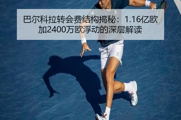 巴尔科拉转会费结构揭秘：1.16亿欧加2400万欧浮动的深层解读（ANBOSPORT）