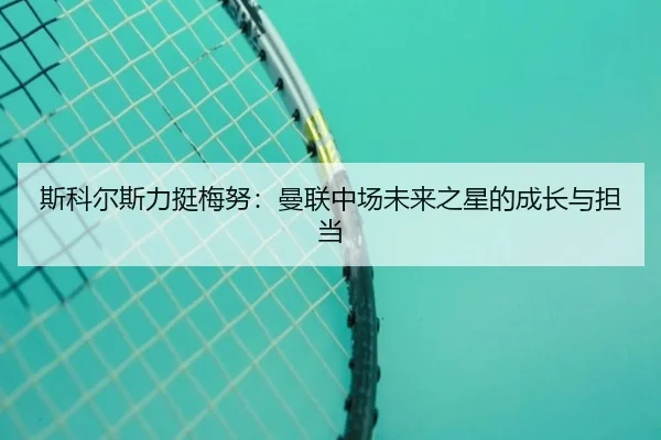 斯科尔斯力挺梅努：曼联中场未来之星的成长与担当（ANBOSPORT）