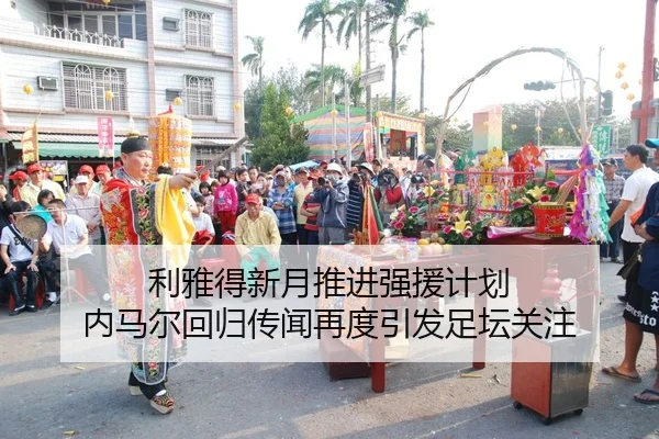 利雅得新月推进强援计划 内马尔回归传闻再度引发足坛关注（ANBOSPORT）